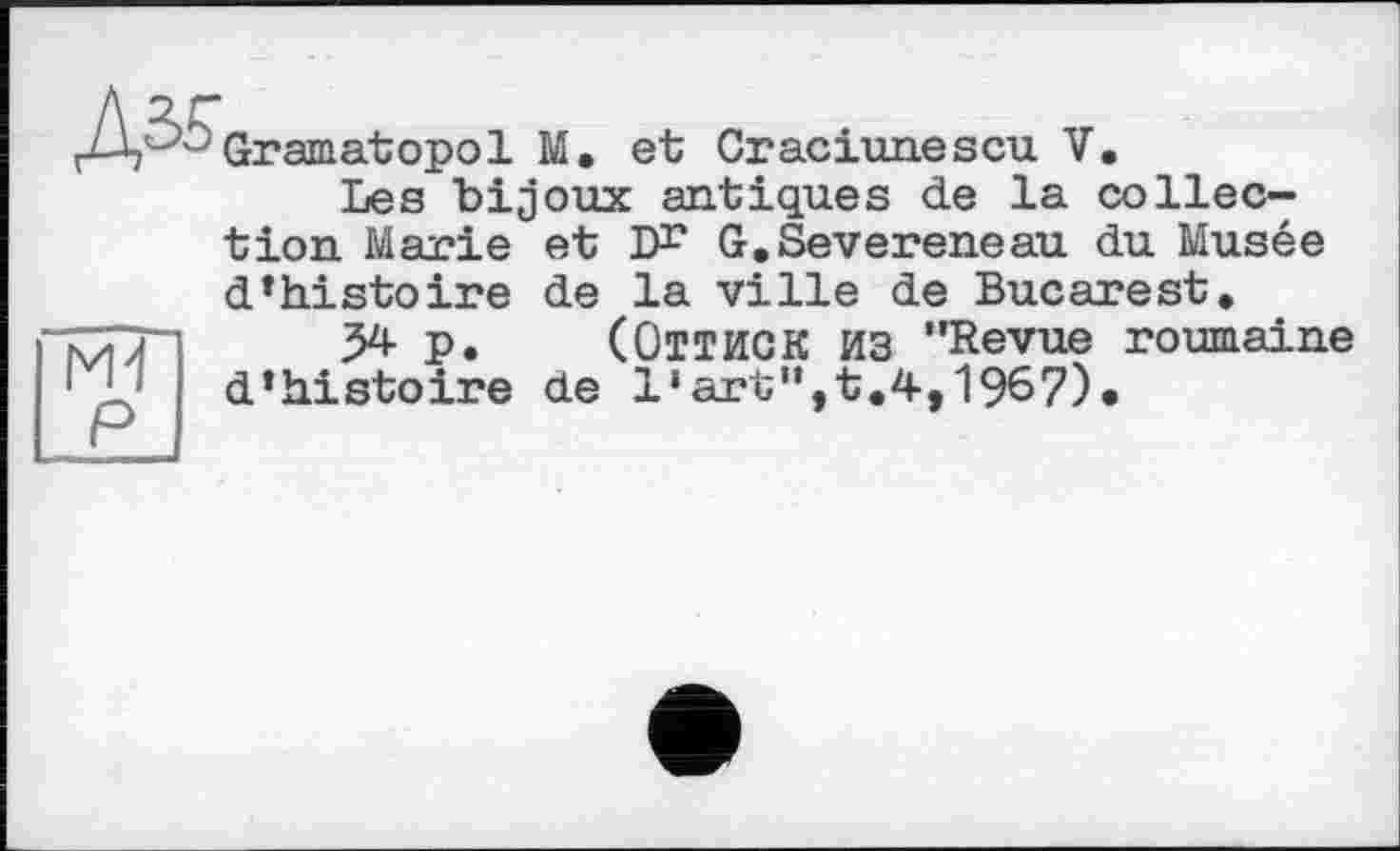 ﻿гД. ^Gramatopol М, et Craciunescu V.
Les bijoux antiques de la collection Marie et ЗК G.Severeneau du Musée
d’histoire de la ville de Bucarest, >4- p. (ОТТИСК ИЗ ’’Revue roumaine
d’histoire de l,art,‘,t.4,l967)»
Md P